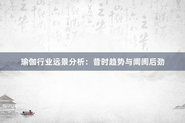 瑜伽行业远景分析：昔时趋势与阛阓后劲